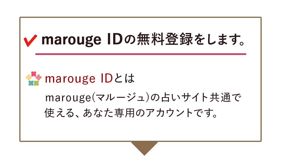 marouge IDの無料登録をします。marouge IDとはmarouge(マルージュ)の占いサイト共通で使える、あなた専用のアカウントです。